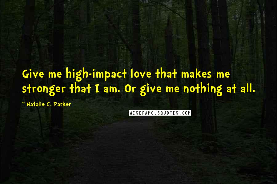 Natalie C. Parker Quotes: Give me high-impact love that makes me stronger that I am. Or give me nothing at all.