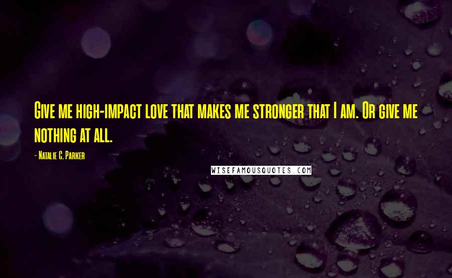 Natalie C. Parker Quotes: Give me high-impact love that makes me stronger that I am. Or give me nothing at all.