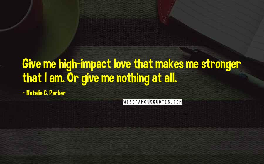 Natalie C. Parker Quotes: Give me high-impact love that makes me stronger that I am. Or give me nothing at all.