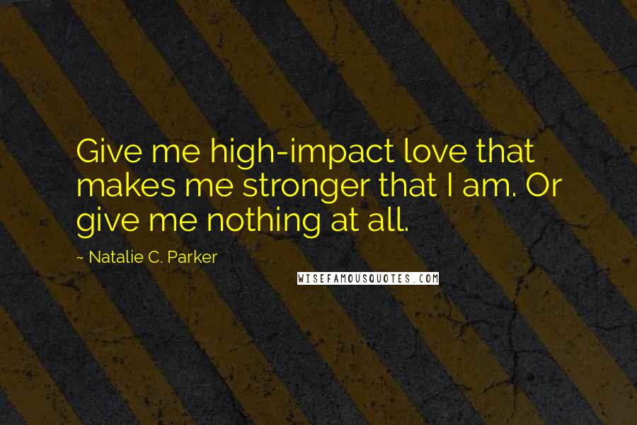 Natalie C. Parker Quotes: Give me high-impact love that makes me stronger that I am. Or give me nothing at all.