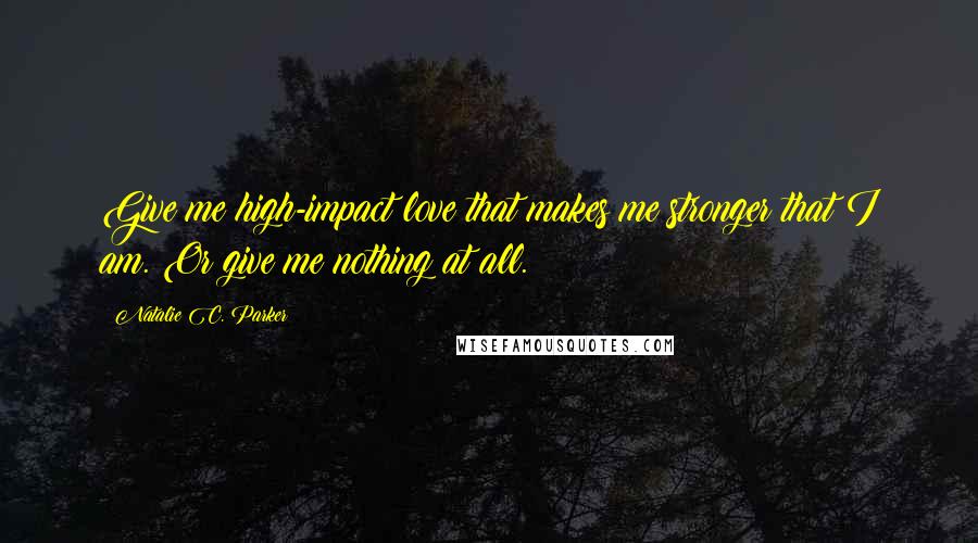 Natalie C. Parker Quotes: Give me high-impact love that makes me stronger that I am. Or give me nothing at all.