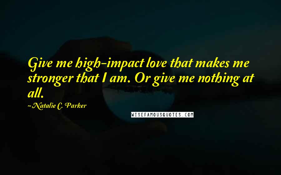 Natalie C. Parker Quotes: Give me high-impact love that makes me stronger that I am. Or give me nothing at all.