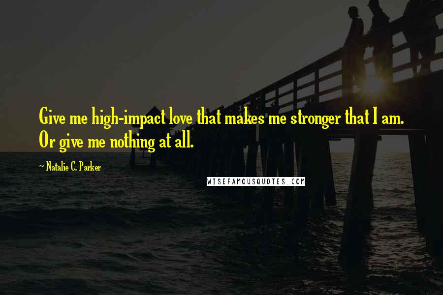 Natalie C. Parker Quotes: Give me high-impact love that makes me stronger that I am. Or give me nothing at all.