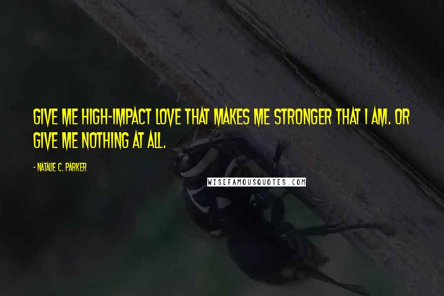 Natalie C. Parker Quotes: Give me high-impact love that makes me stronger that I am. Or give me nothing at all.