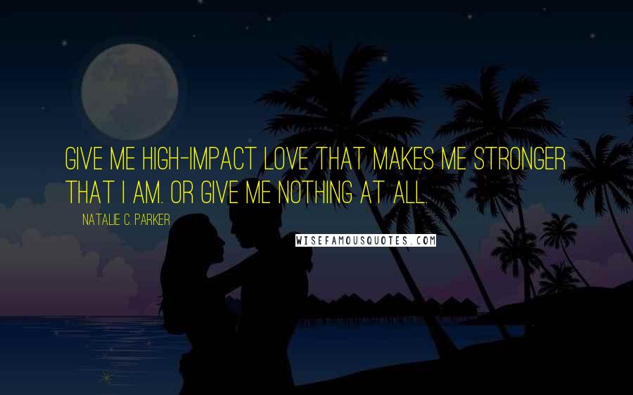 Natalie C. Parker Quotes: Give me high-impact love that makes me stronger that I am. Or give me nothing at all.