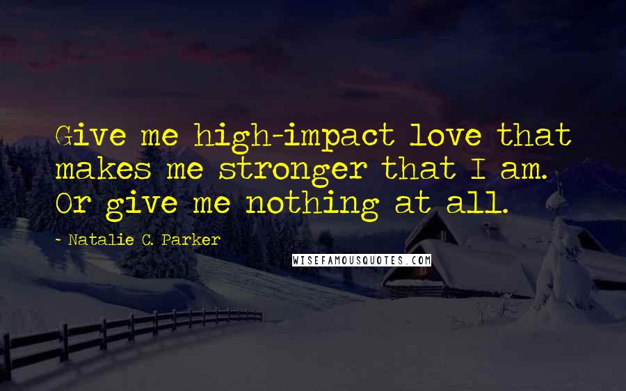 Natalie C. Parker Quotes: Give me high-impact love that makes me stronger that I am. Or give me nothing at all.