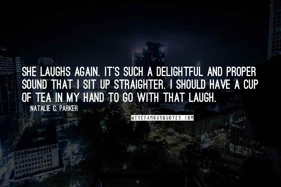 Natalie C. Parker Quotes: She laughs again. It's such a delightful and proper sound that I sit up straighter. I should have a cup of tea in my hand to go with that laugh.
