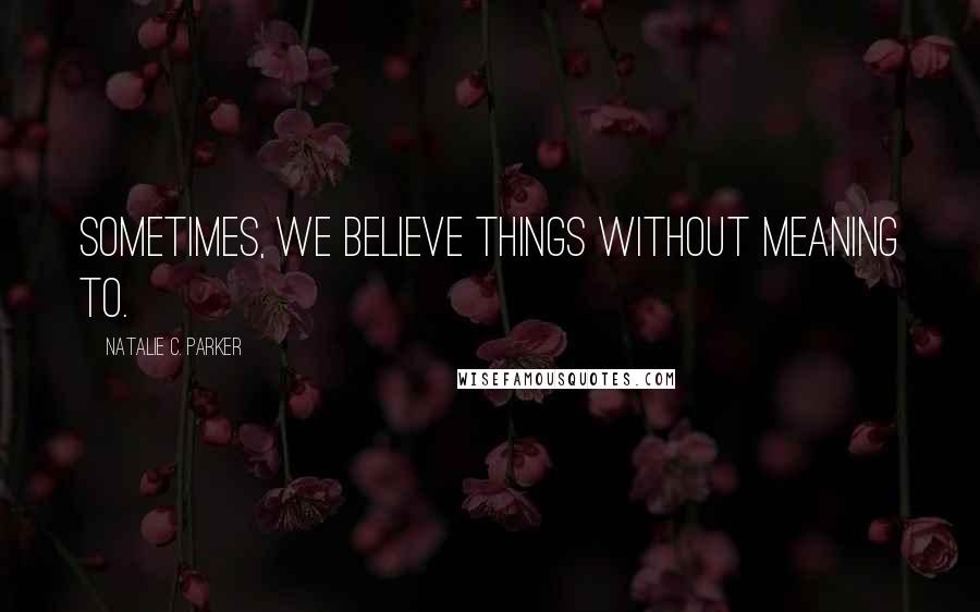 Natalie C. Parker Quotes: Sometimes, we believe things without meaning to.
