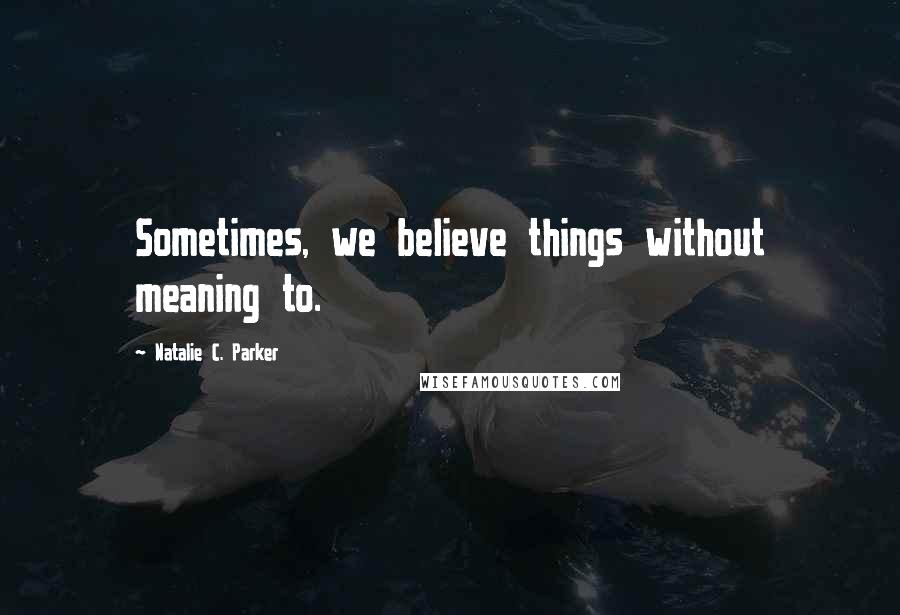 Natalie C. Parker Quotes: Sometimes, we believe things without meaning to.