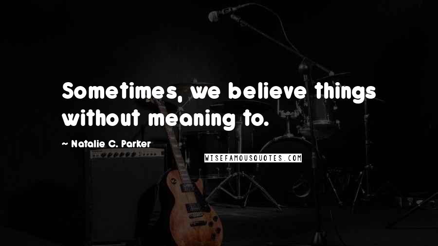 Natalie C. Parker Quotes: Sometimes, we believe things without meaning to.