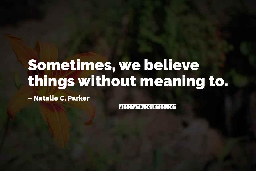 Natalie C. Parker Quotes: Sometimes, we believe things without meaning to.