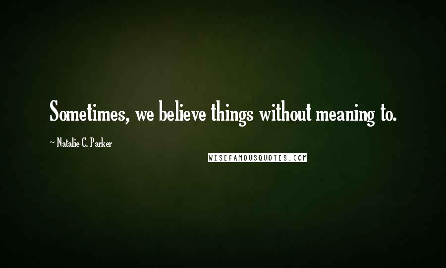 Natalie C. Parker Quotes: Sometimes, we believe things without meaning to.