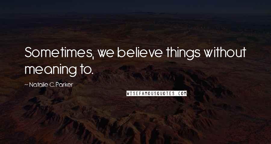 Natalie C. Parker Quotes: Sometimes, we believe things without meaning to.