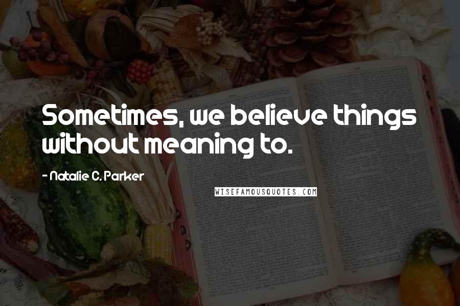 Natalie C. Parker Quotes: Sometimes, we believe things without meaning to.