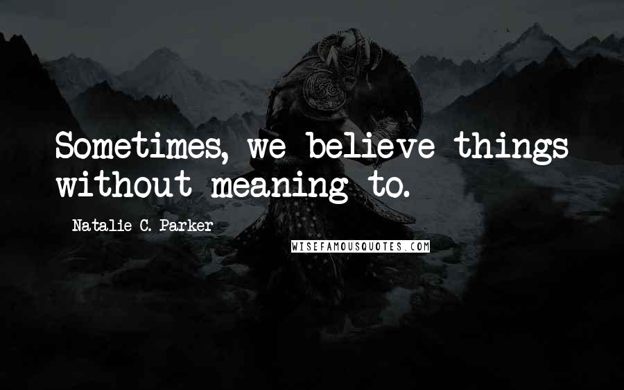 Natalie C. Parker Quotes: Sometimes, we believe things without meaning to.