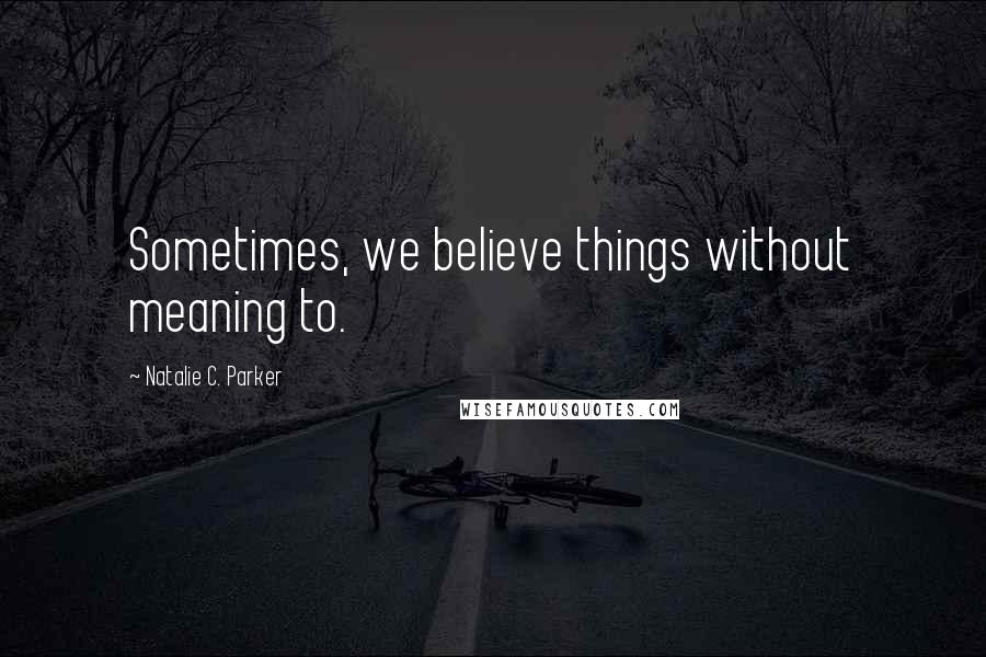 Natalie C. Parker Quotes: Sometimes, we believe things without meaning to.