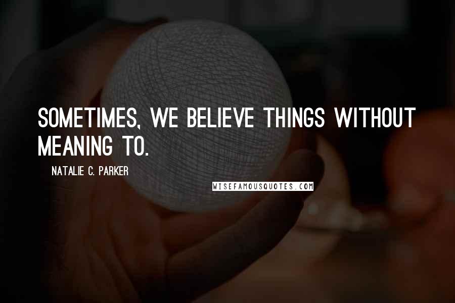 Natalie C. Parker Quotes: Sometimes, we believe things without meaning to.
