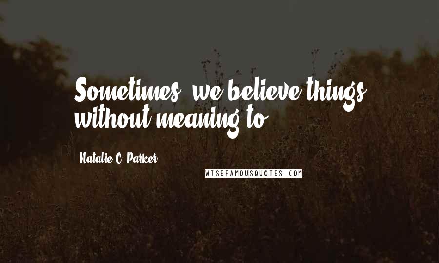 Natalie C. Parker Quotes: Sometimes, we believe things without meaning to.
