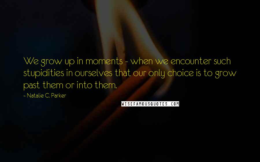 Natalie C. Parker Quotes: We grow up in moments - when we encounter such stupidities in ourselves that our only choice is to grow past them or into them.