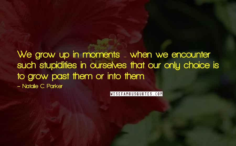 Natalie C. Parker Quotes: We grow up in moments - when we encounter such stupidities in ourselves that our only choice is to grow past them or into them.