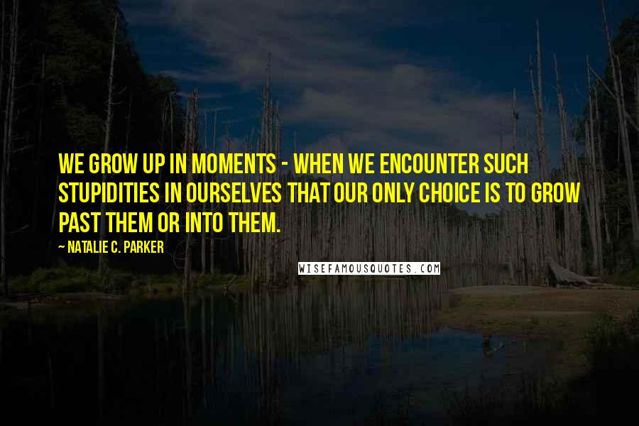 Natalie C. Parker Quotes: We grow up in moments - when we encounter such stupidities in ourselves that our only choice is to grow past them or into them.