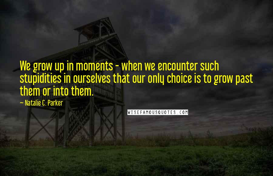 Natalie C. Parker Quotes: We grow up in moments - when we encounter such stupidities in ourselves that our only choice is to grow past them or into them.