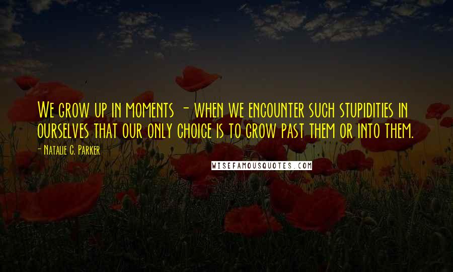 Natalie C. Parker Quotes: We grow up in moments - when we encounter such stupidities in ourselves that our only choice is to grow past them or into them.