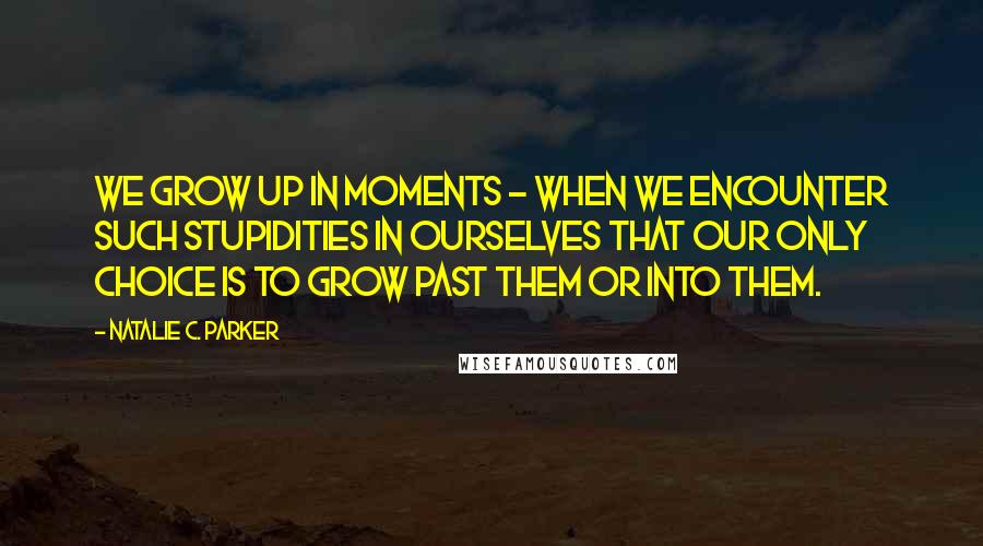 Natalie C. Parker Quotes: We grow up in moments - when we encounter such stupidities in ourselves that our only choice is to grow past them or into them.