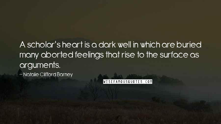 Natalie Clifford Barney Quotes: A scholar's heart is a dark well in which are buried many aborted feelings that rise to the surface as arguments.