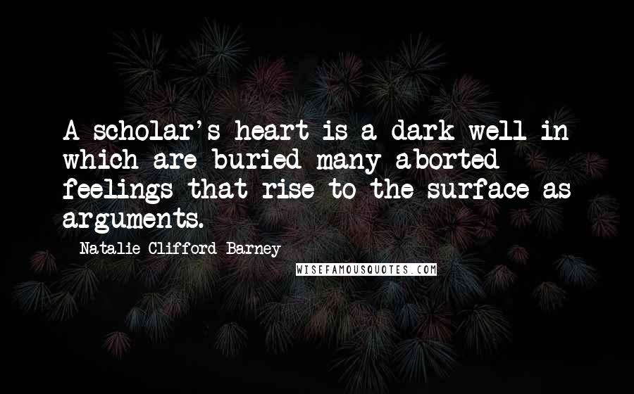 Natalie Clifford Barney Quotes: A scholar's heart is a dark well in which are buried many aborted feelings that rise to the surface as arguments.