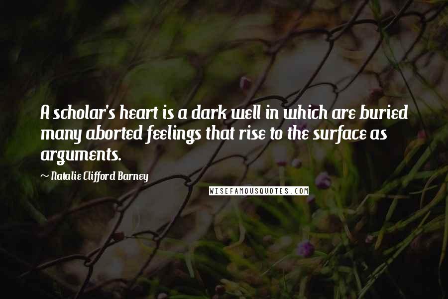 Natalie Clifford Barney Quotes: A scholar's heart is a dark well in which are buried many aborted feelings that rise to the surface as arguments.