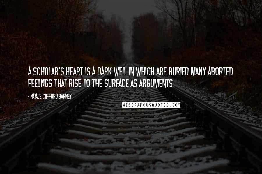 Natalie Clifford Barney Quotes: A scholar's heart is a dark well in which are buried many aborted feelings that rise to the surface as arguments.