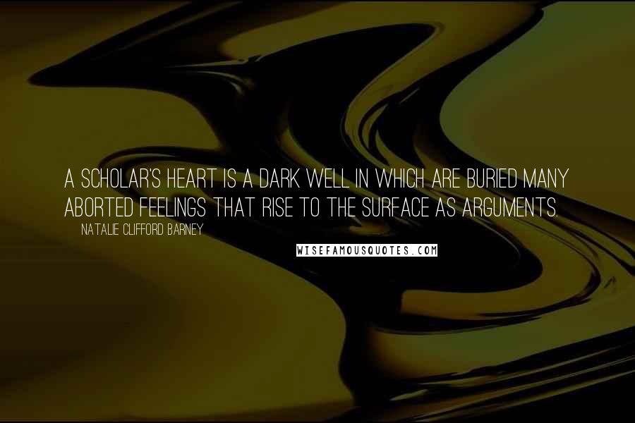 Natalie Clifford Barney Quotes: A scholar's heart is a dark well in which are buried many aborted feelings that rise to the surface as arguments.