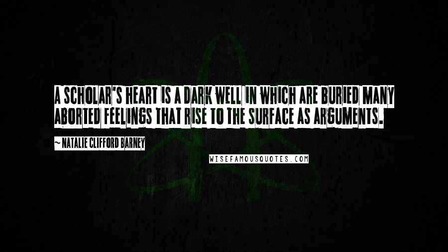 Natalie Clifford Barney Quotes: A scholar's heart is a dark well in which are buried many aborted feelings that rise to the surface as arguments.