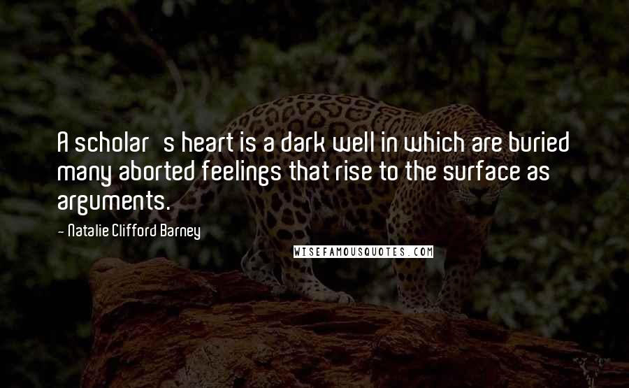 Natalie Clifford Barney Quotes: A scholar's heart is a dark well in which are buried many aborted feelings that rise to the surface as arguments.