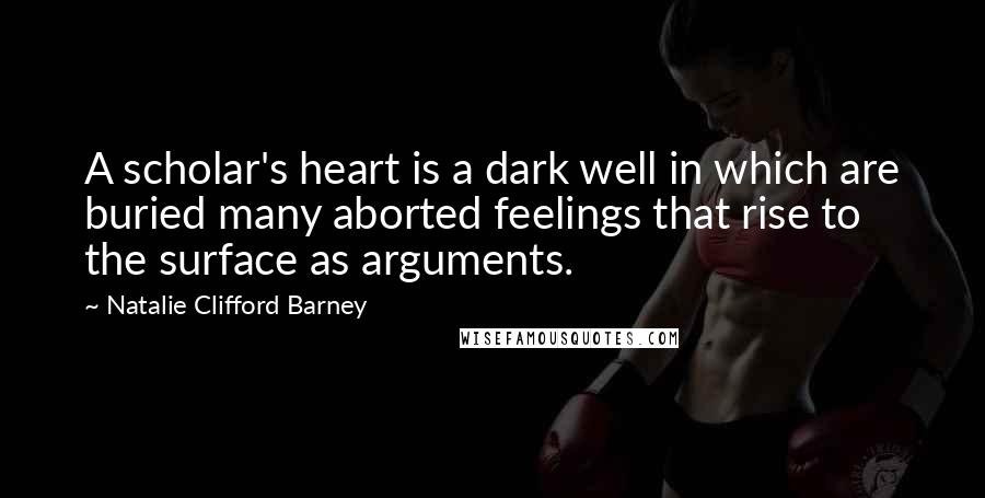 Natalie Clifford Barney Quotes: A scholar's heart is a dark well in which are buried many aborted feelings that rise to the surface as arguments.