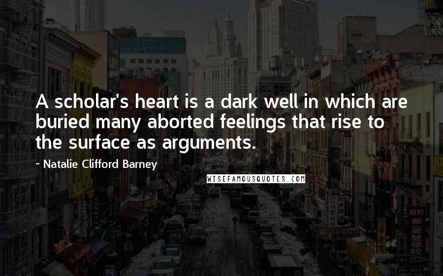 Natalie Clifford Barney Quotes: A scholar's heart is a dark well in which are buried many aborted feelings that rise to the surface as arguments.