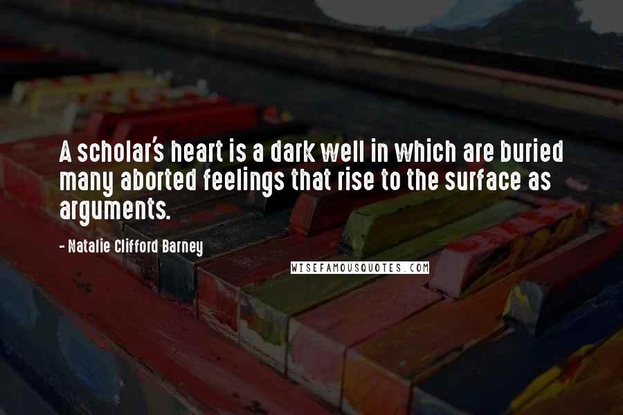 Natalie Clifford Barney Quotes: A scholar's heart is a dark well in which are buried many aborted feelings that rise to the surface as arguments.