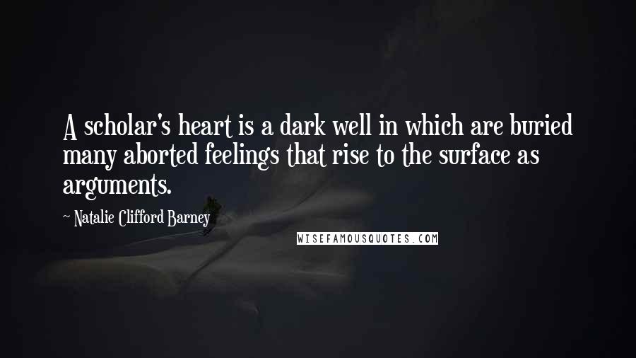 Natalie Clifford Barney Quotes: A scholar's heart is a dark well in which are buried many aborted feelings that rise to the surface as arguments.