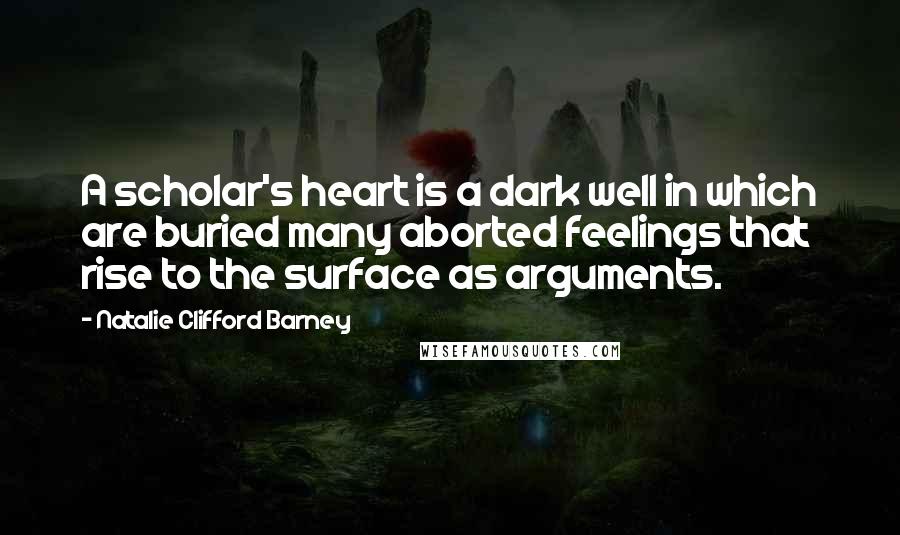 Natalie Clifford Barney Quotes: A scholar's heart is a dark well in which are buried many aborted feelings that rise to the surface as arguments.