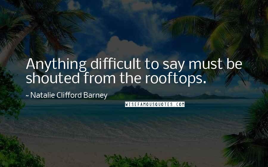 Natalie Clifford Barney Quotes: Anything difficult to say must be shouted from the rooftops.