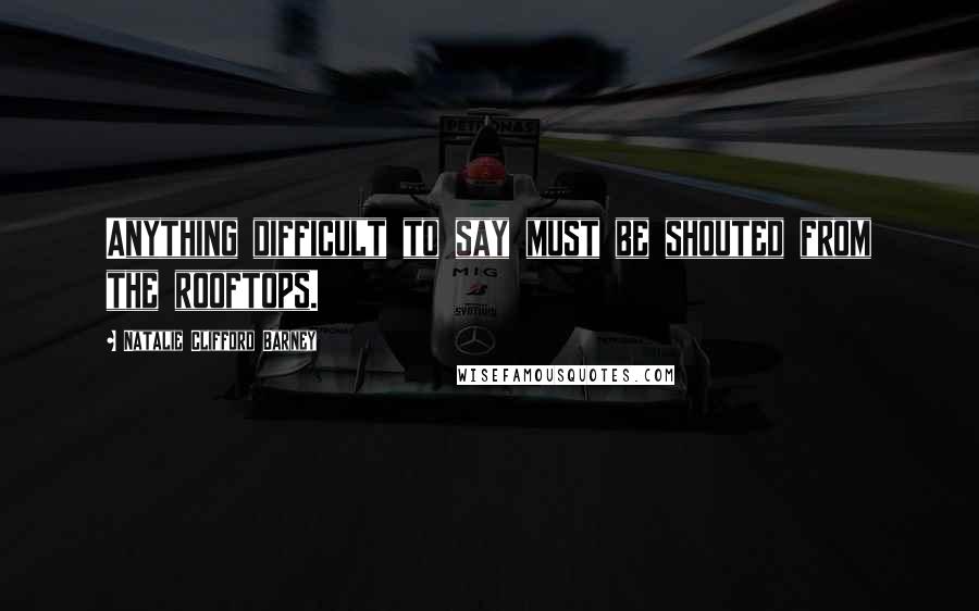 Natalie Clifford Barney Quotes: Anything difficult to say must be shouted from the rooftops.