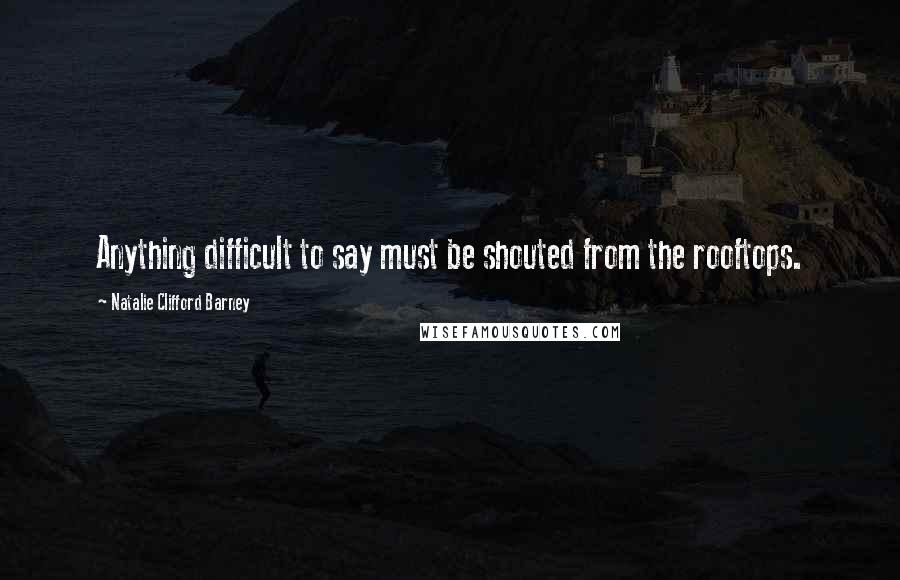 Natalie Clifford Barney Quotes: Anything difficult to say must be shouted from the rooftops.