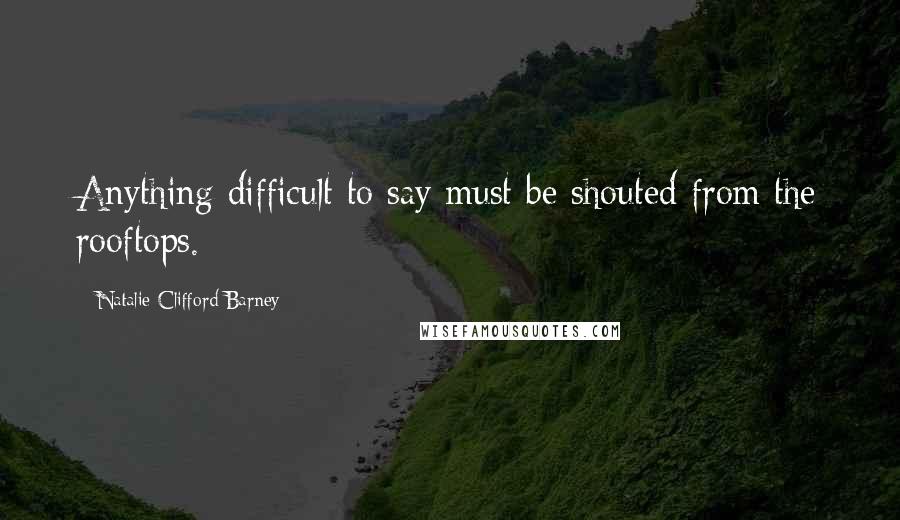 Natalie Clifford Barney Quotes: Anything difficult to say must be shouted from the rooftops.