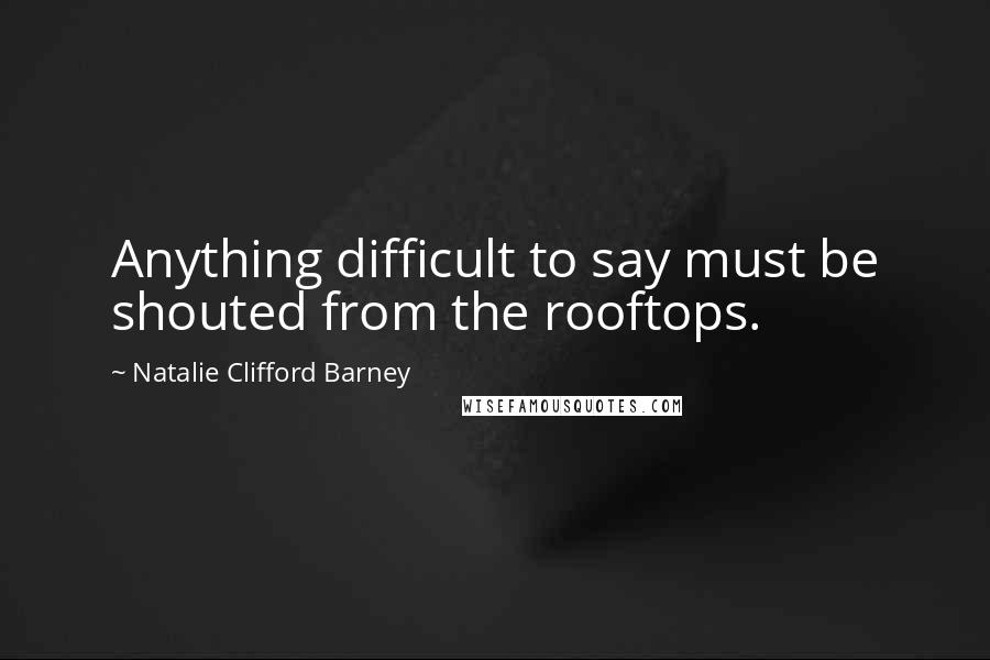 Natalie Clifford Barney Quotes: Anything difficult to say must be shouted from the rooftops.