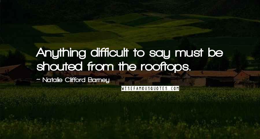 Natalie Clifford Barney Quotes: Anything difficult to say must be shouted from the rooftops.