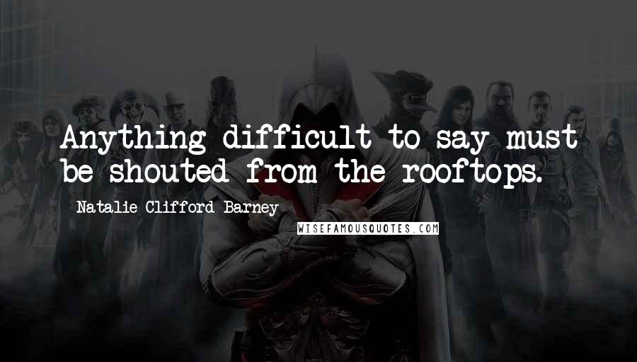 Natalie Clifford Barney Quotes: Anything difficult to say must be shouted from the rooftops.