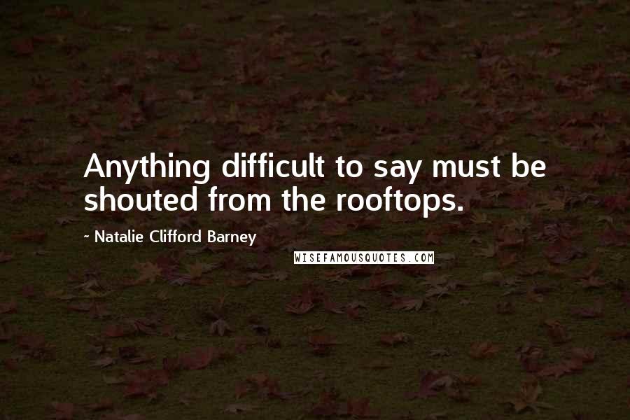 Natalie Clifford Barney Quotes: Anything difficult to say must be shouted from the rooftops.