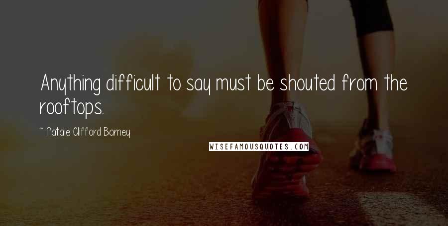Natalie Clifford Barney Quotes: Anything difficult to say must be shouted from the rooftops.