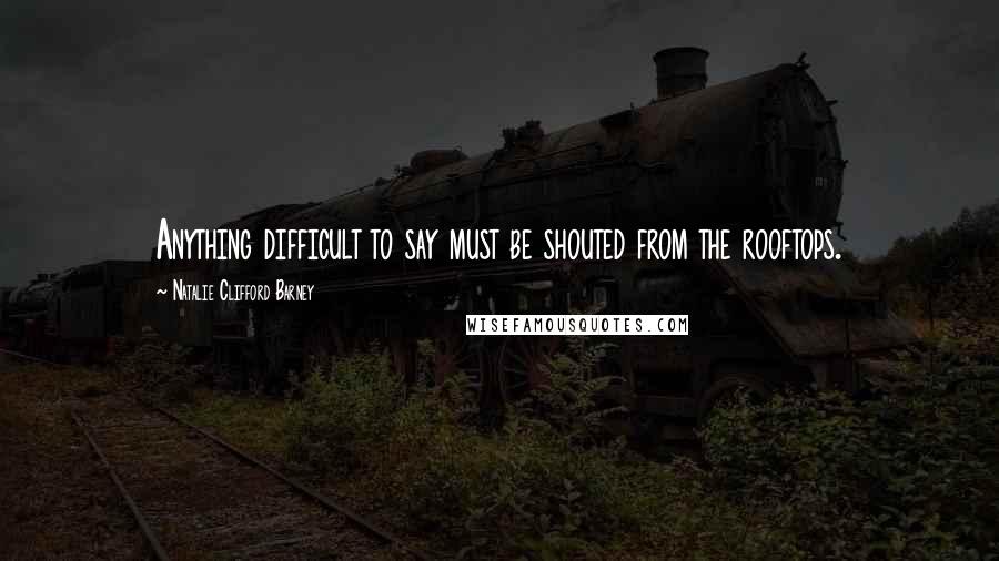 Natalie Clifford Barney Quotes: Anything difficult to say must be shouted from the rooftops.